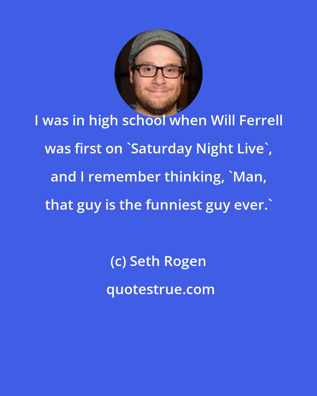 Seth Rogen: I was in high school when Will Ferrell was first on 'Saturday Night Live', and I remember thinking, 'Man, that guy is the funniest guy ever.'