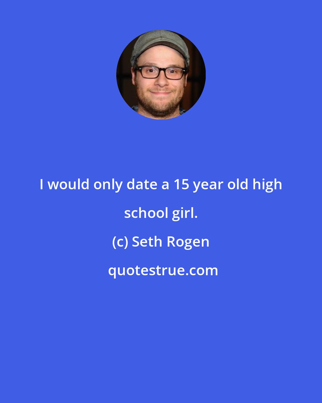 Seth Rogen: I would only date a 15 year old high school girl.