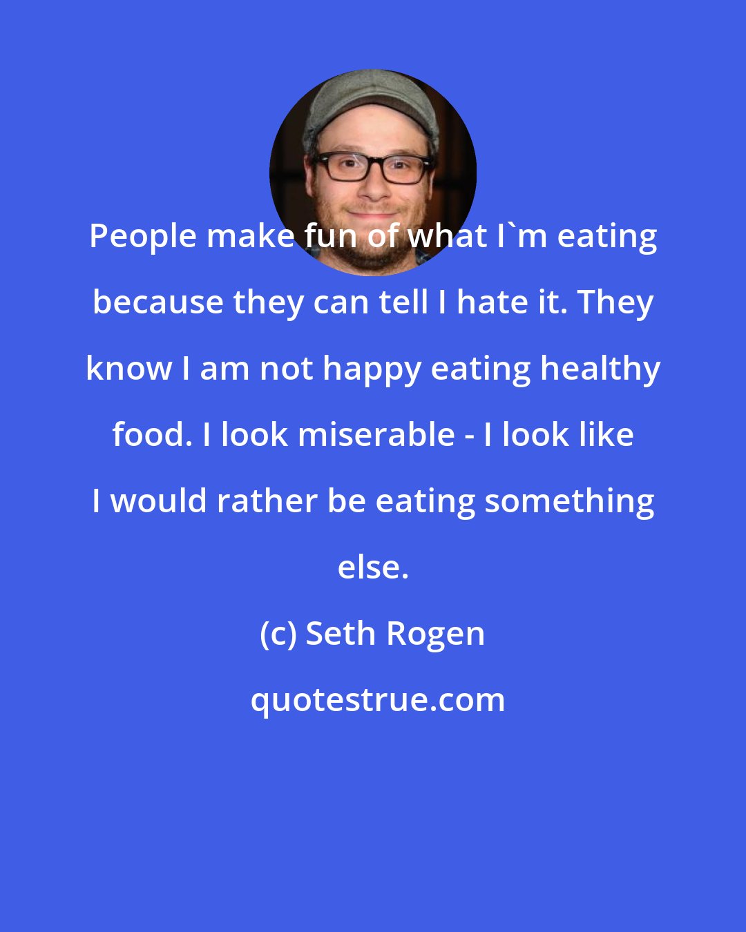 Seth Rogen: People make fun of what I'm eating because they can tell I hate it. They know I am not happy eating healthy food. I look miserable - I look like I would rather be eating something else.