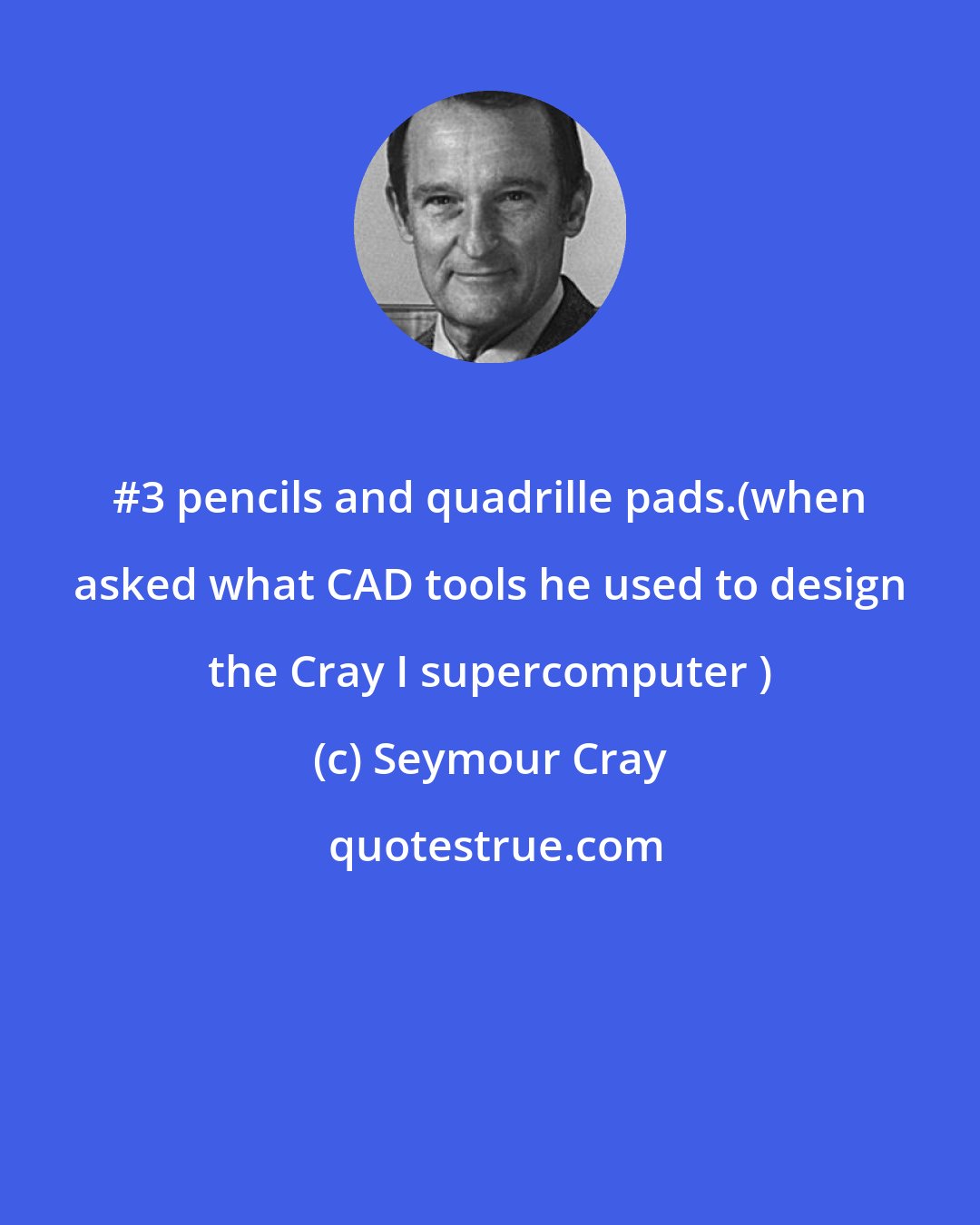 Seymour Cray: #3 pencils and quadrille pads.(when asked what CAD tools he used to design the Cray I supercomputer )