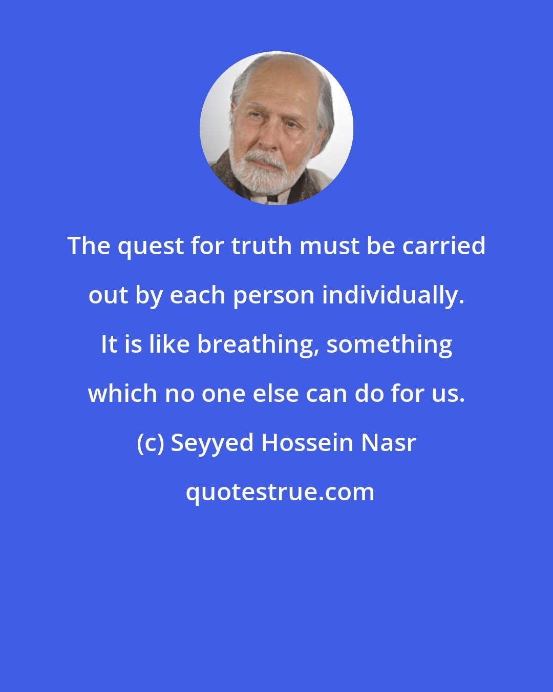 Seyyed Hossein Nasr: The quest for truth must be carried out by each person individually. It is like breathing, something which no one else can do for us.