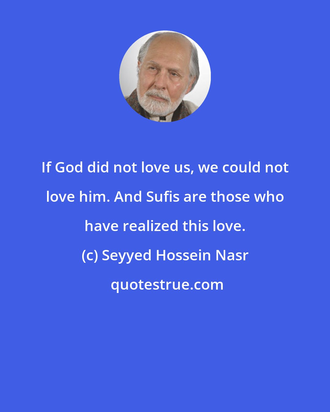 Seyyed Hossein Nasr: If God did not love us, we could not love him. And Sufis are those who have realized this love.