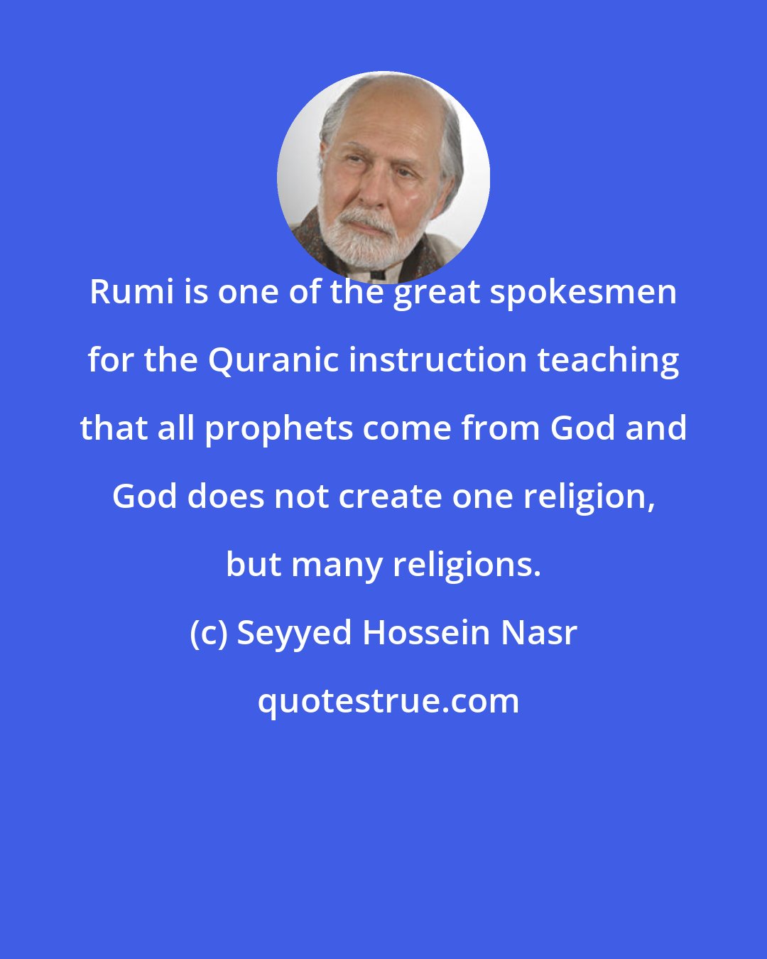 Seyyed Hossein Nasr: Rumi is one of the great spokesmen for the Quranic instruction teaching that all prophets come from God and God does not create one religion, but many religions.