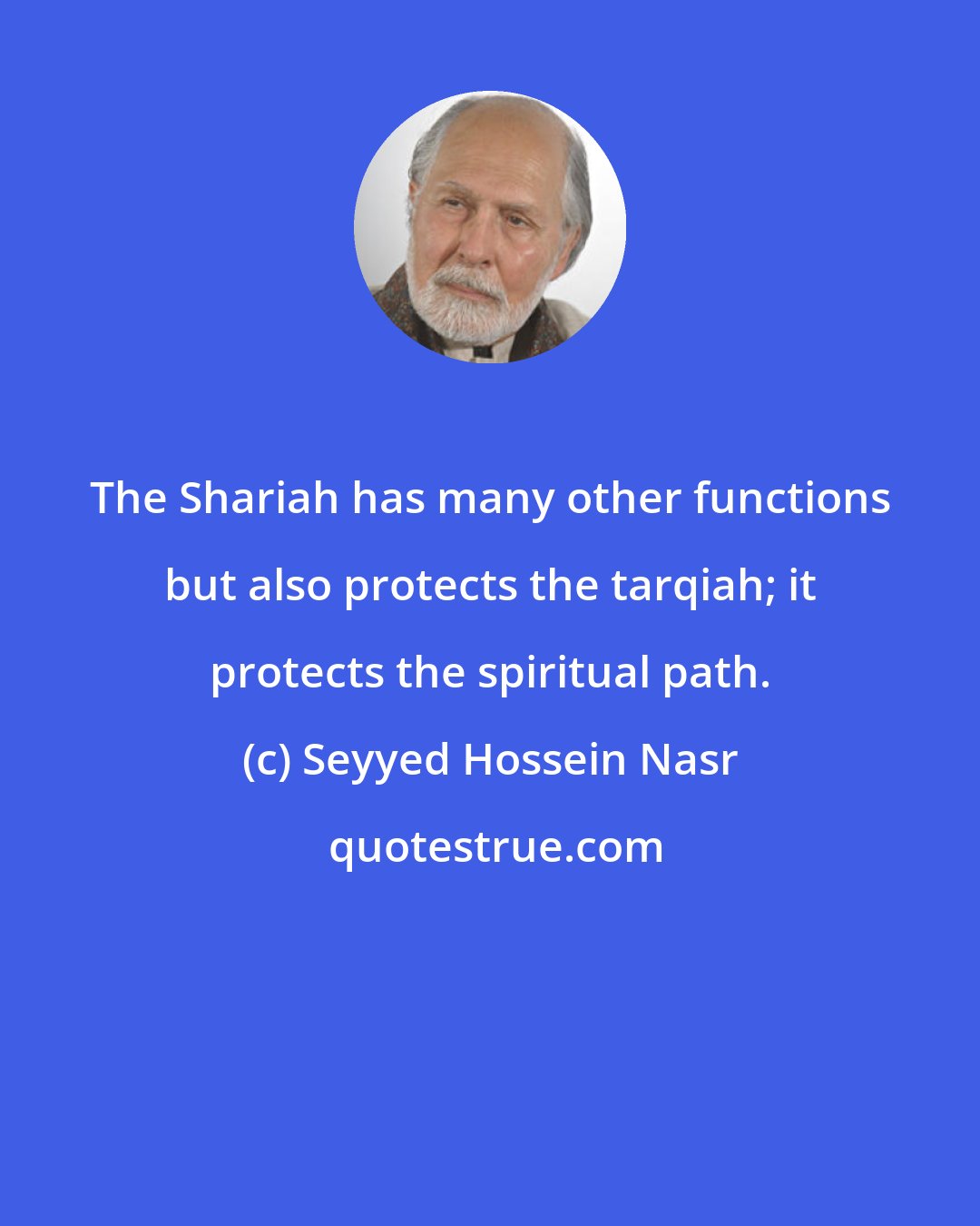 Seyyed Hossein Nasr: The Shariah has many other functions but also protects the tarqiah; it protects the spiritual path.