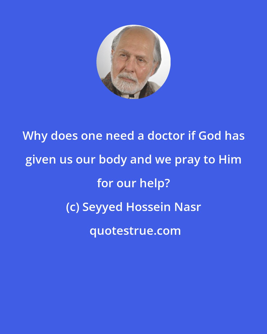 Seyyed Hossein Nasr: Why does one need a doctor if God has given us our body and we pray to Him for our help?