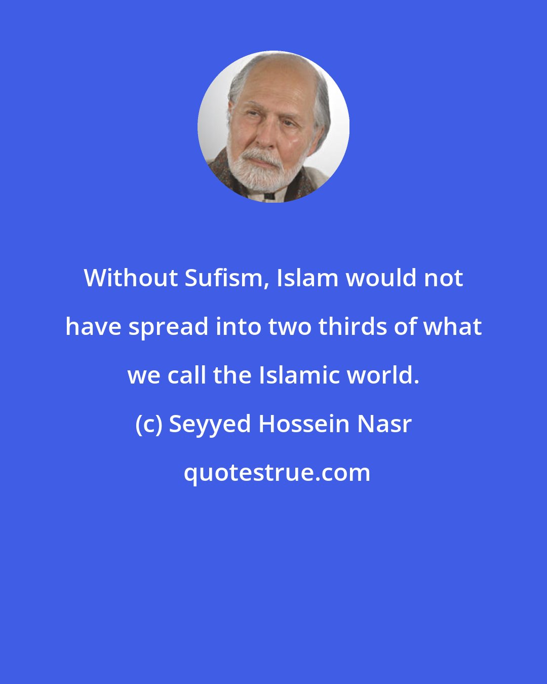 Seyyed Hossein Nasr: Without Sufism, Islam would not have spread into two thirds of what we call the Islamic world.