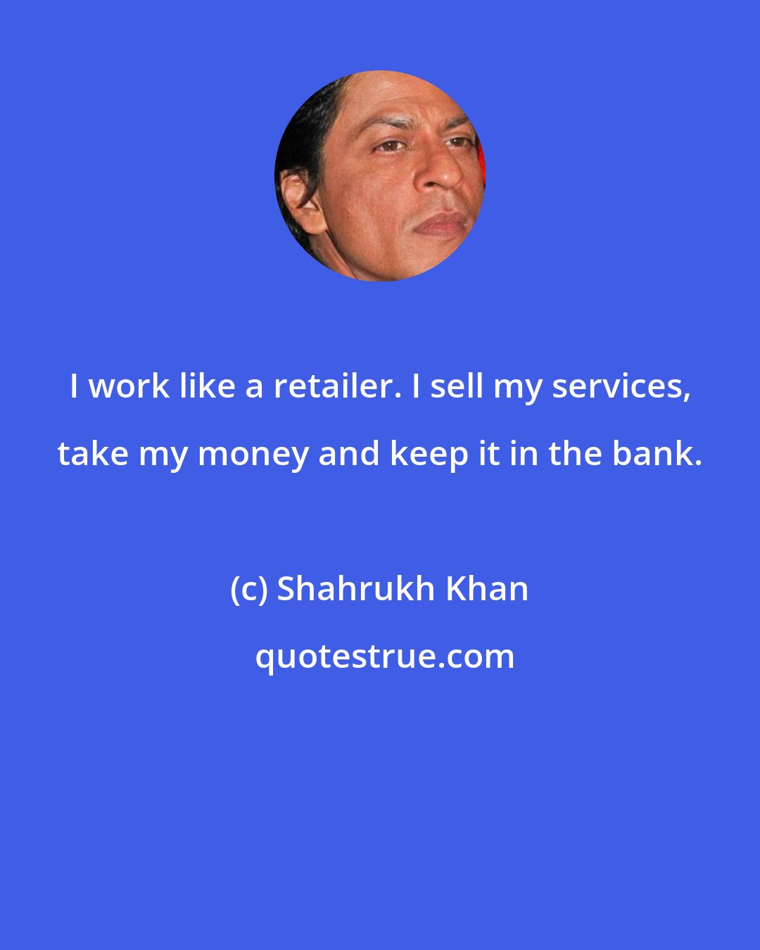 Shahrukh Khan: I work like a retailer. I sell my services, take my money and keep it in the bank.