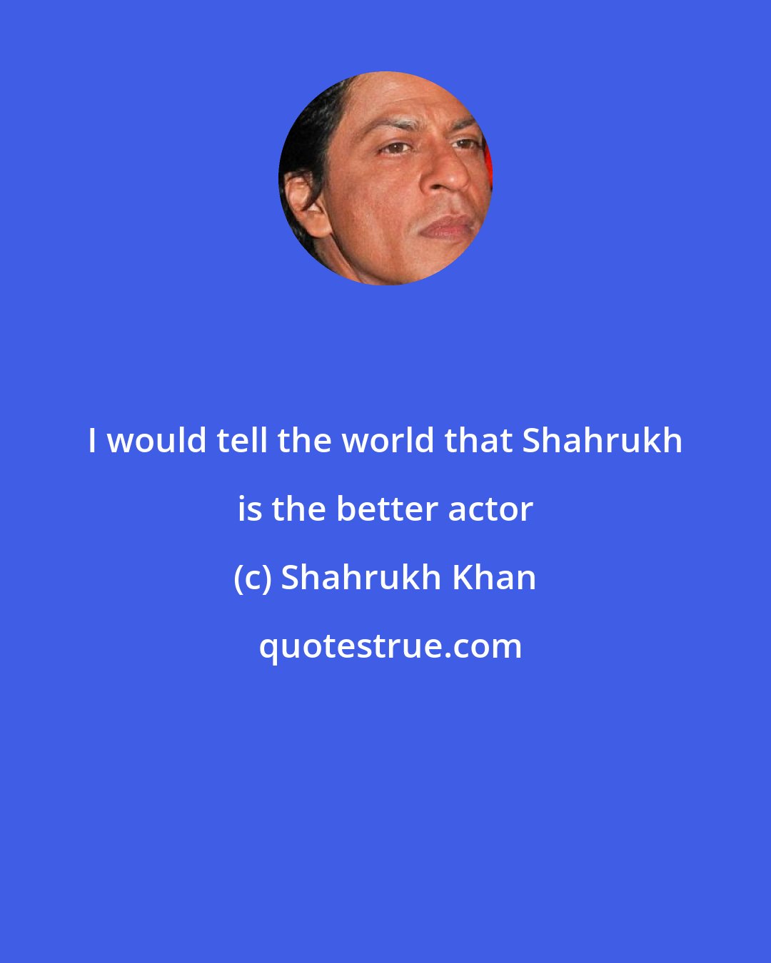 Shahrukh Khan: I would tell the world that Shahrukh is the better actor