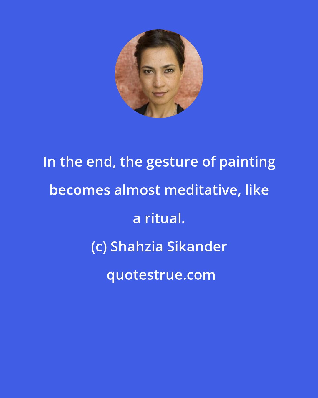 Shahzia Sikander: In the end, the gesture of painting becomes almost meditative, like a ritual.