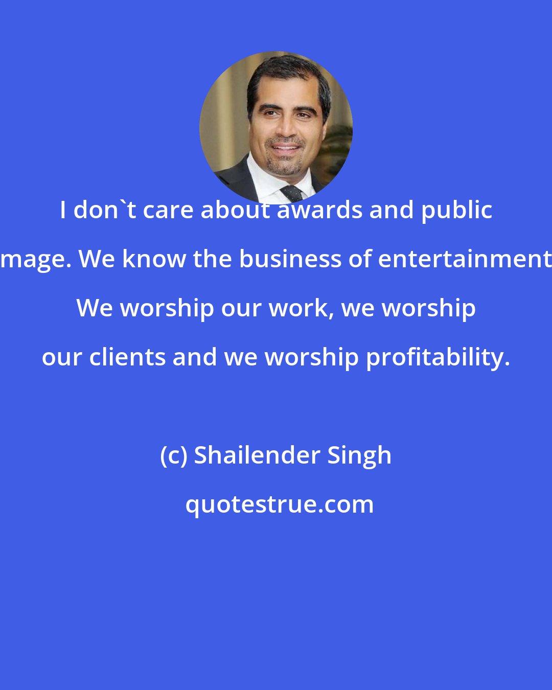 Shailender Singh: I don't care about awards and public image. We know the business of entertainment. We worship our work, we worship our clients and we worship profitability.