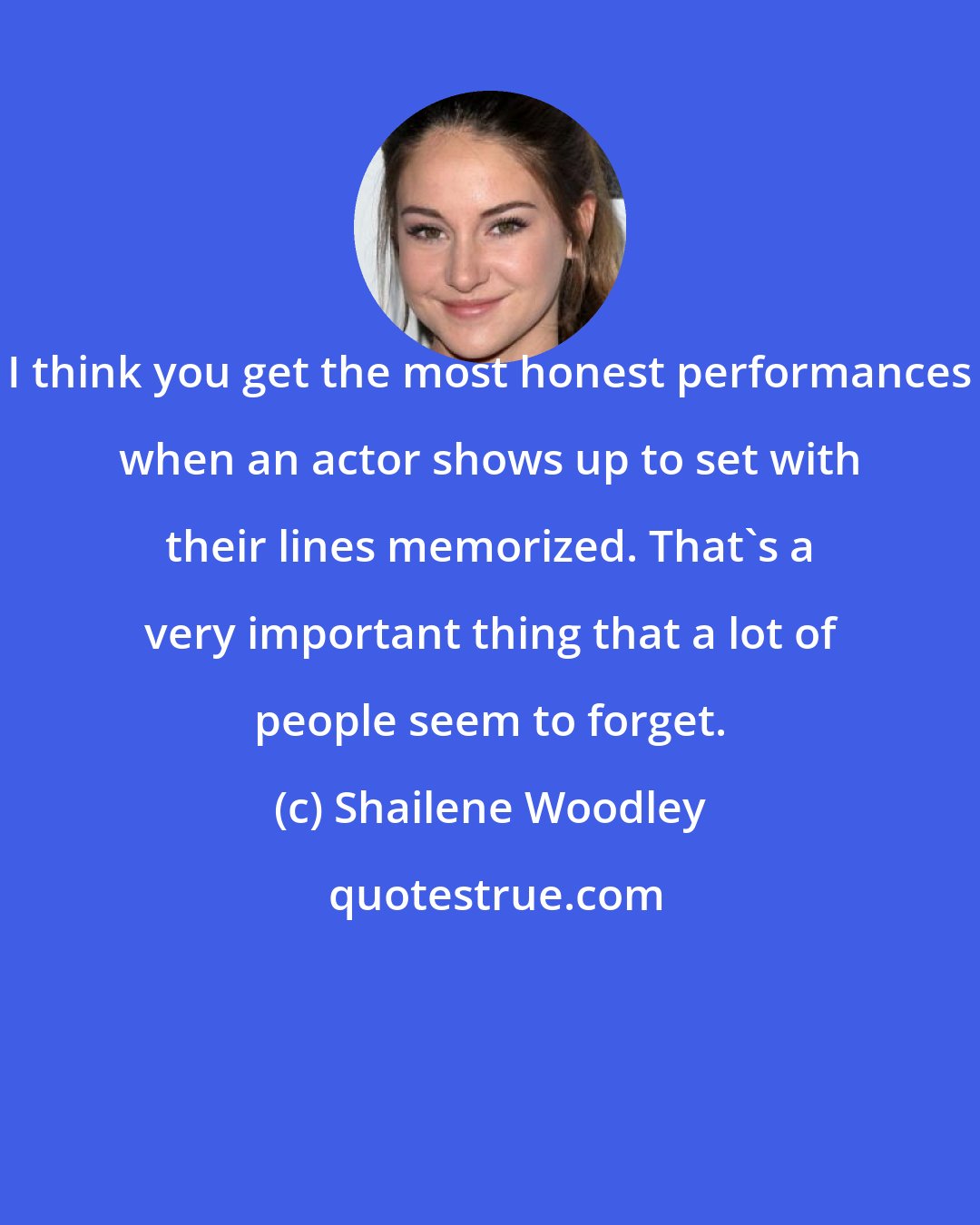 Shailene Woodley: I think you get the most honest performances when an actor shows up to set with their lines memorized. That's a very important thing that a lot of people seem to forget.