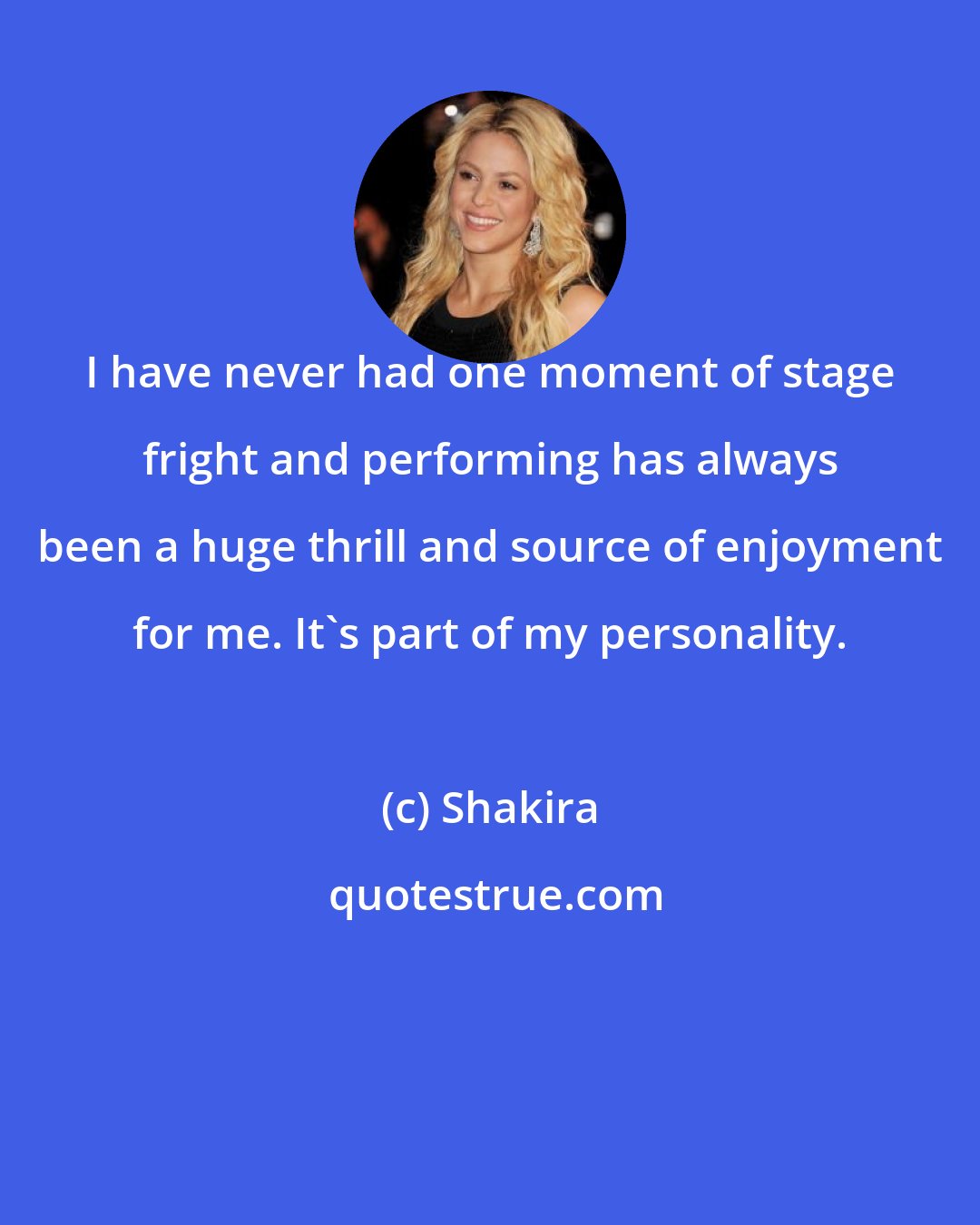 Shakira: I have never had one moment of stage fright and performing has always been a huge thrill and source of enjoyment for me. It's part of my personality.