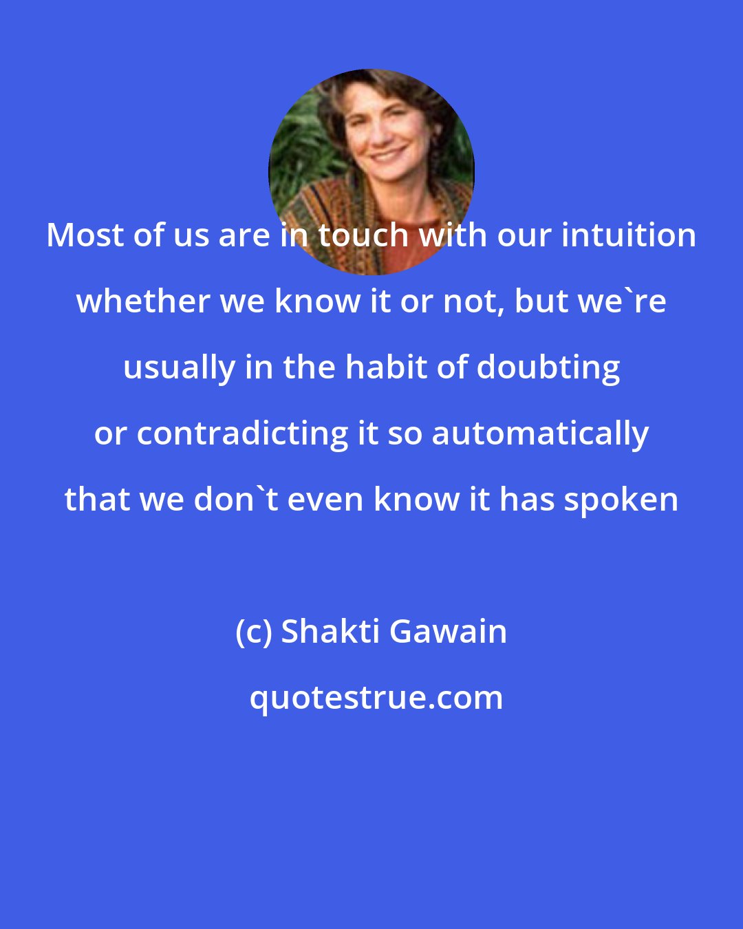 Shakti Gawain: Most of us are in touch with our intuition whether we know it or not, but we're usually in the habit of doubting or contradicting it so automatically that we don't even know it has spoken
