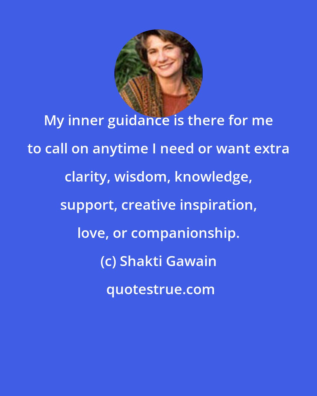 Shakti Gawain: My inner guidance is there for me to call on anytime I need or want extra clarity, wisdom, knowledge, support, creative inspiration, love, or companionship.