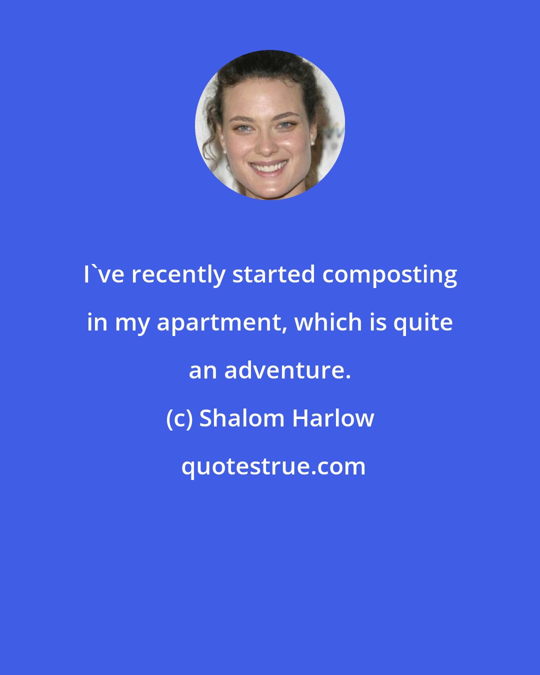 Shalom Harlow: I've recently started composting in my apartment, which is quite an adventure.