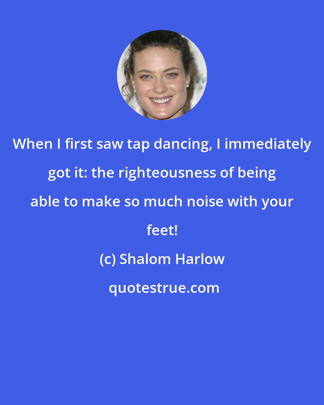 Shalom Harlow: When I first saw tap dancing, I immediately got it: the righteousness of being able to make so much noise with your feet!