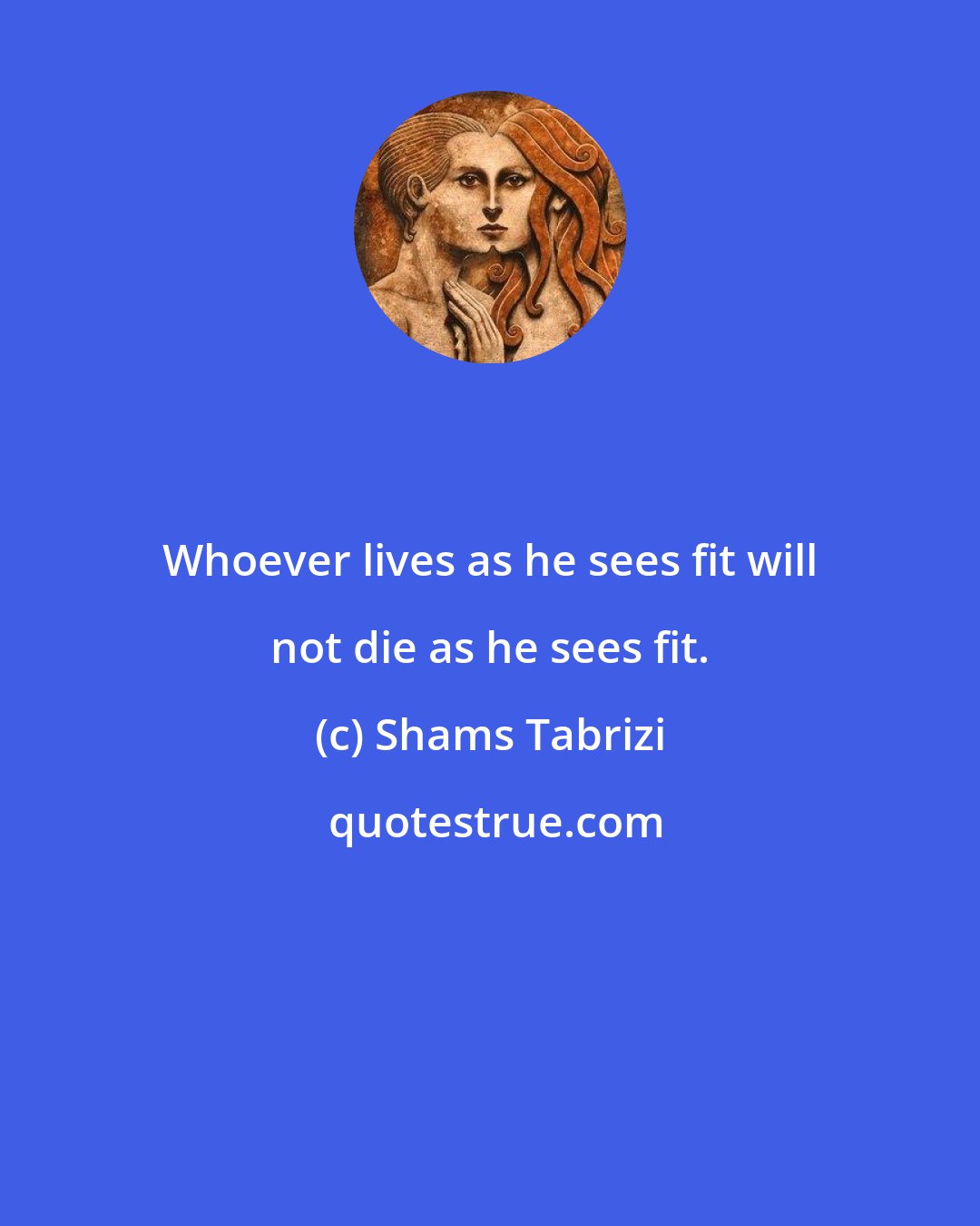 Shams Tabrizi: Whoever lives as he sees fit will not die as he sees fit.