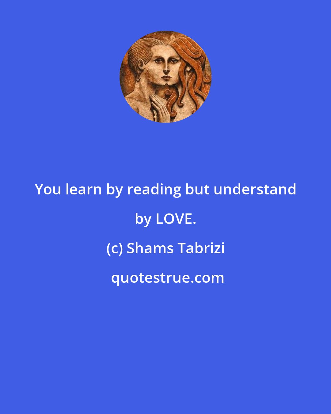 Shams Tabrizi: You learn by reading but understand by LOVE.
