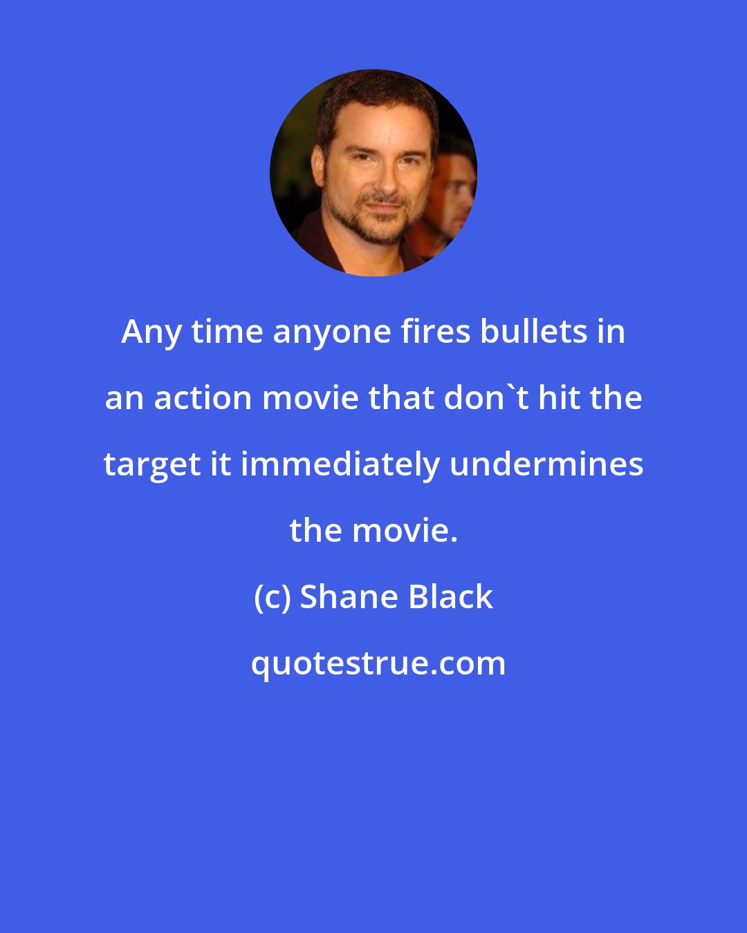Shane Black: Any time anyone fires bullets in an action movie that don't hit the target it immediately undermines the movie.