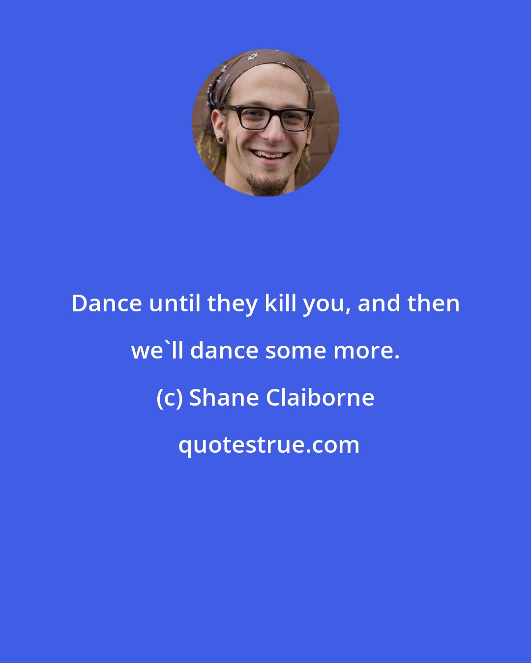 Shane Claiborne: Dance until they kill you, and then we'll dance some more.