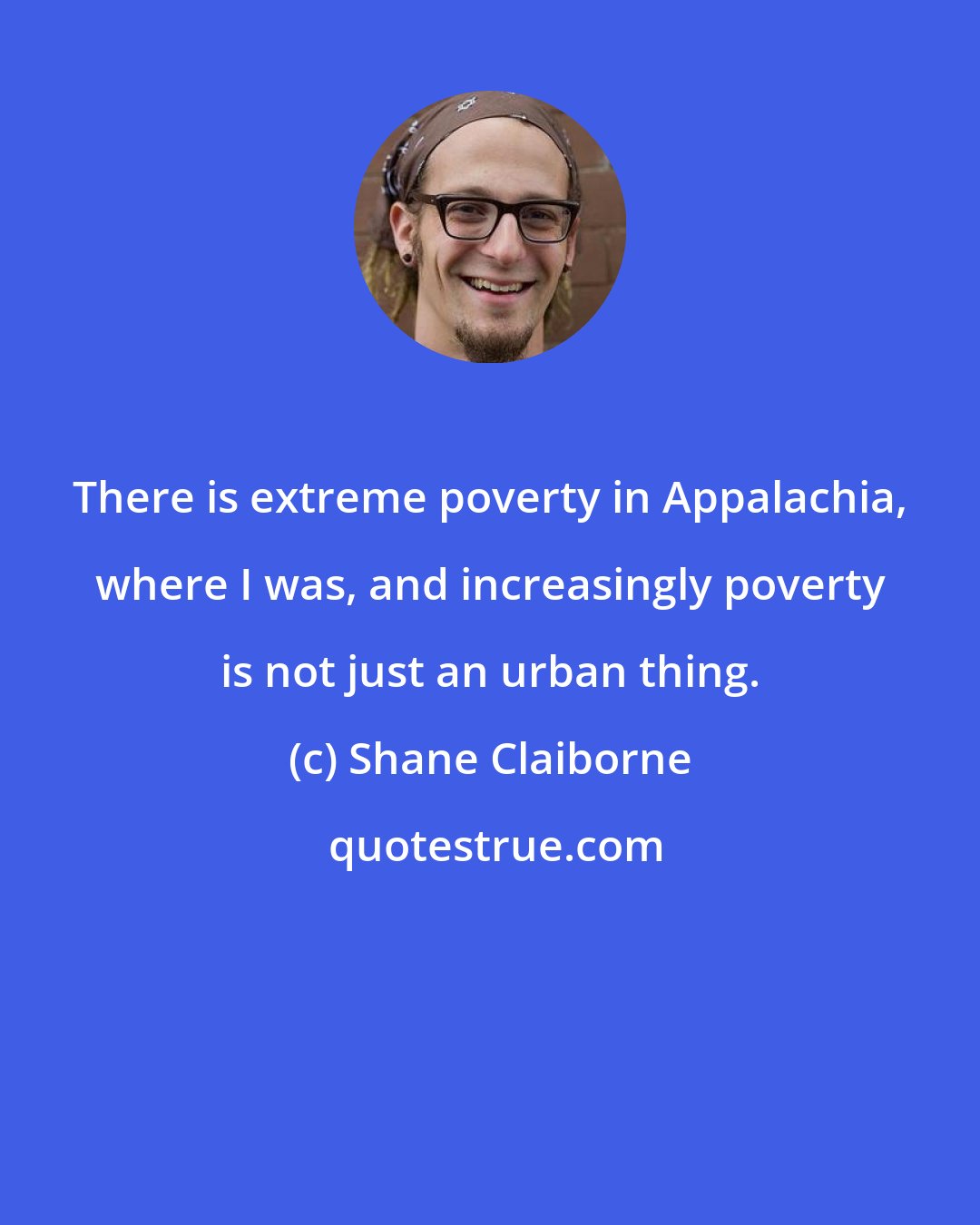 Shane Claiborne: There is extreme poverty in Appalachia, where I was, and increasingly poverty is not just an urban thing.