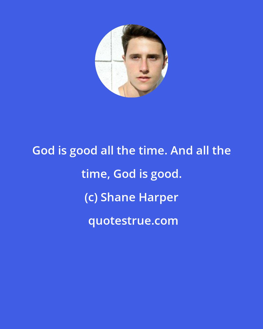 Shane Harper: God is good all the time. And all the time, God is good.