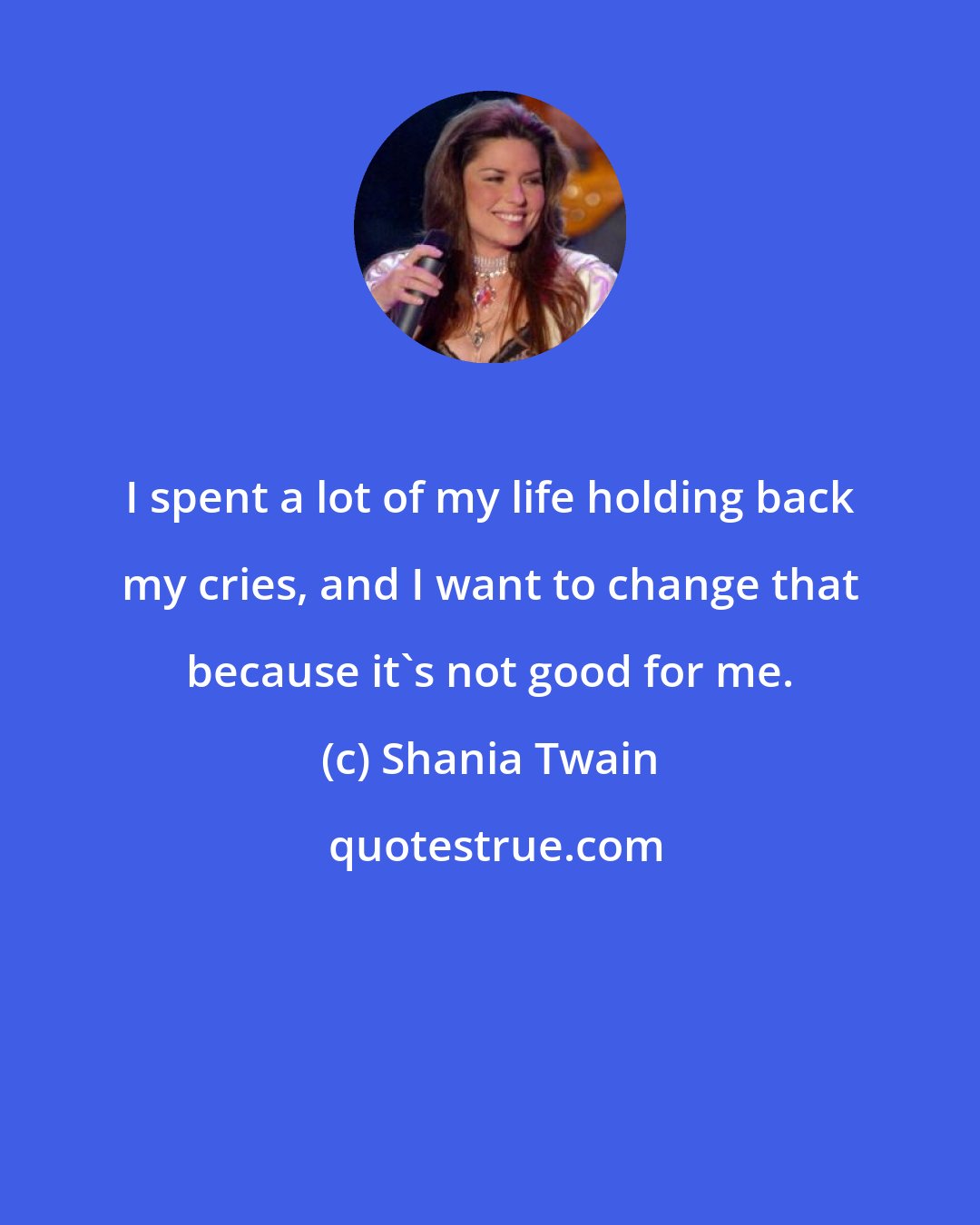 Shania Twain: I spent a lot of my life holding back my cries, and I want to change that because it's not good for me.