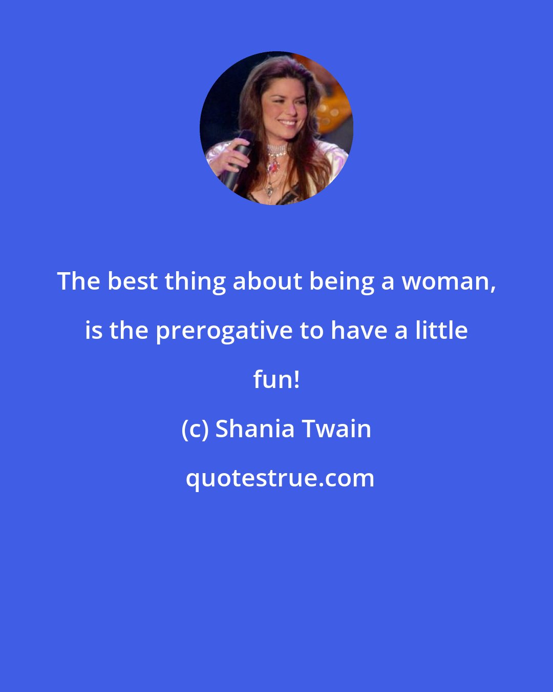 Shania Twain: The best thing about being a woman, is the prerogative to have a little fun!