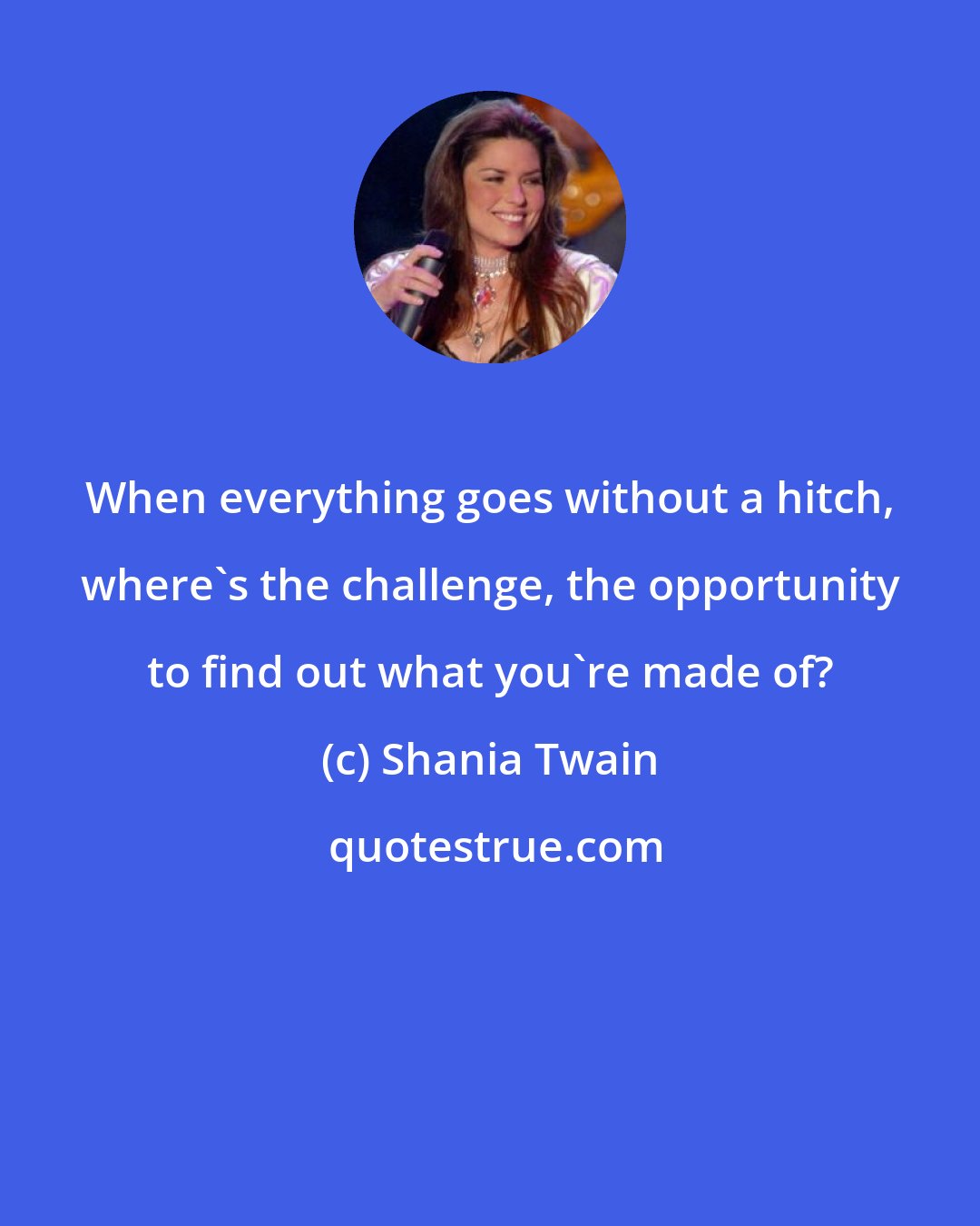 Shania Twain: When everything goes without a hitch, where's the challenge, the opportunity to find out what you're made of?