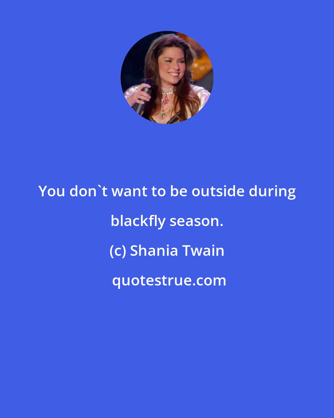 Shania Twain: You don't want to be outside during blackfly season.