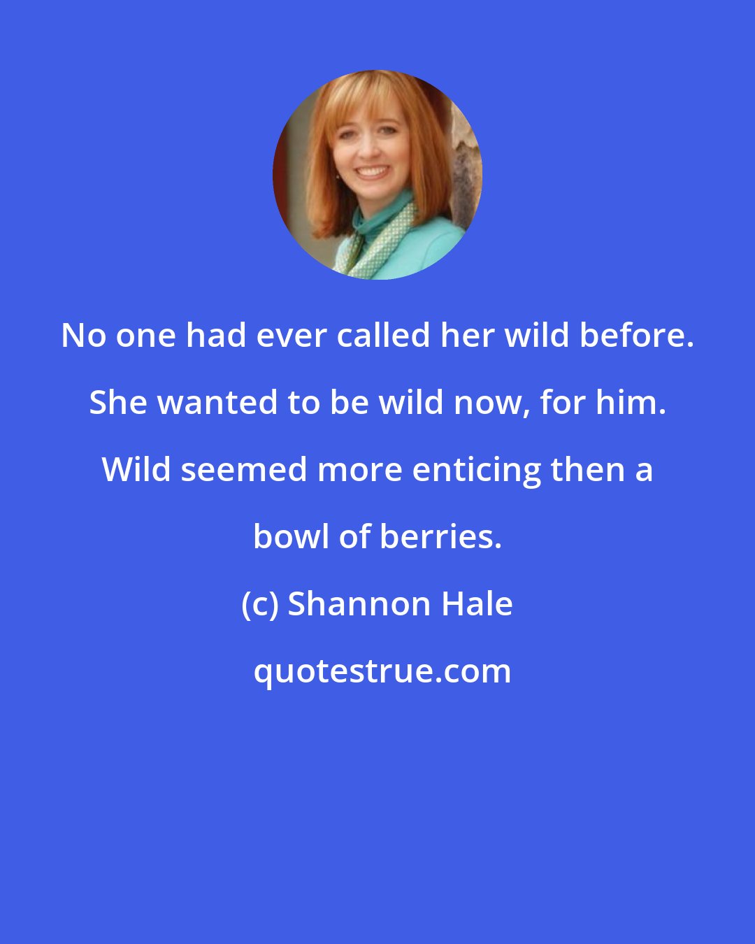Shannon Hale: No one had ever called her wild before. She wanted to be wild now, for him. Wild seemed more enticing then a bowl of berries.