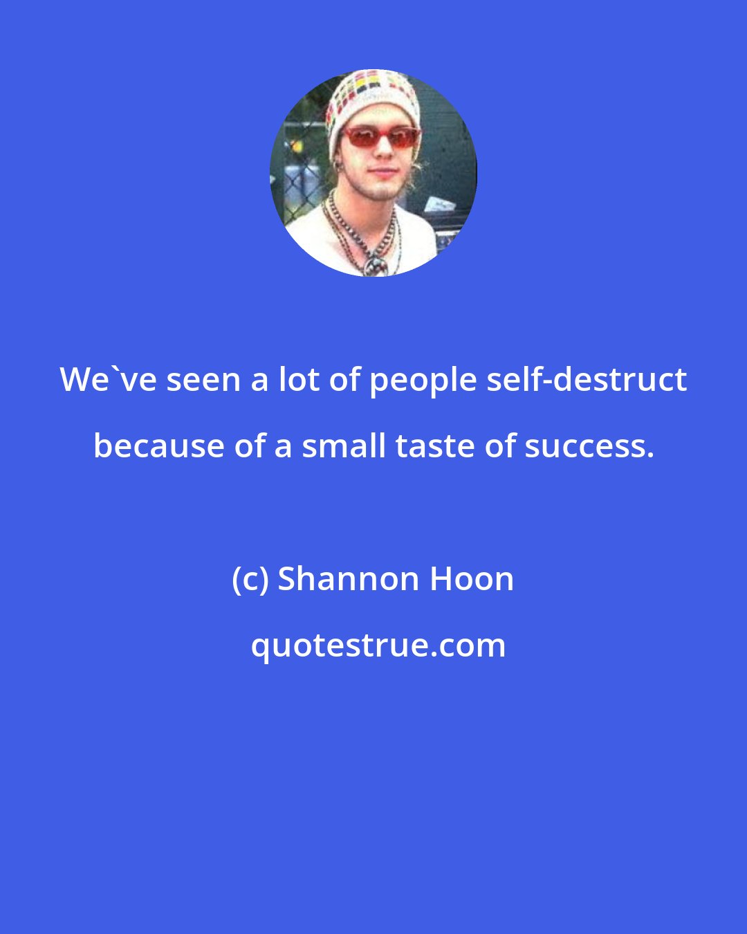 Shannon Hoon: We've seen a lot of people self-destruct because of a small taste of success.