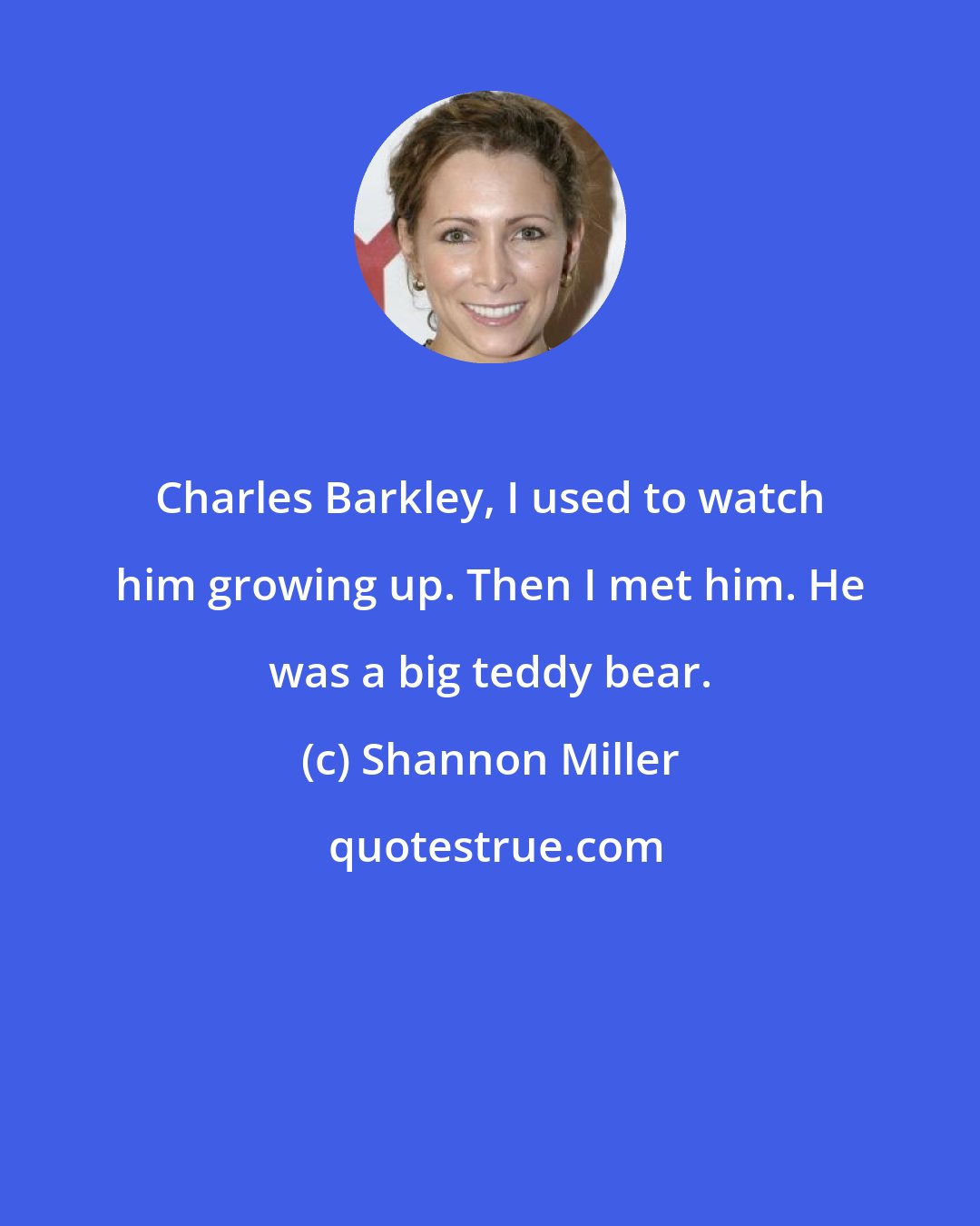 Shannon Miller: Charles Barkley, I used to watch him growing up. Then I met him. He was a big teddy bear.