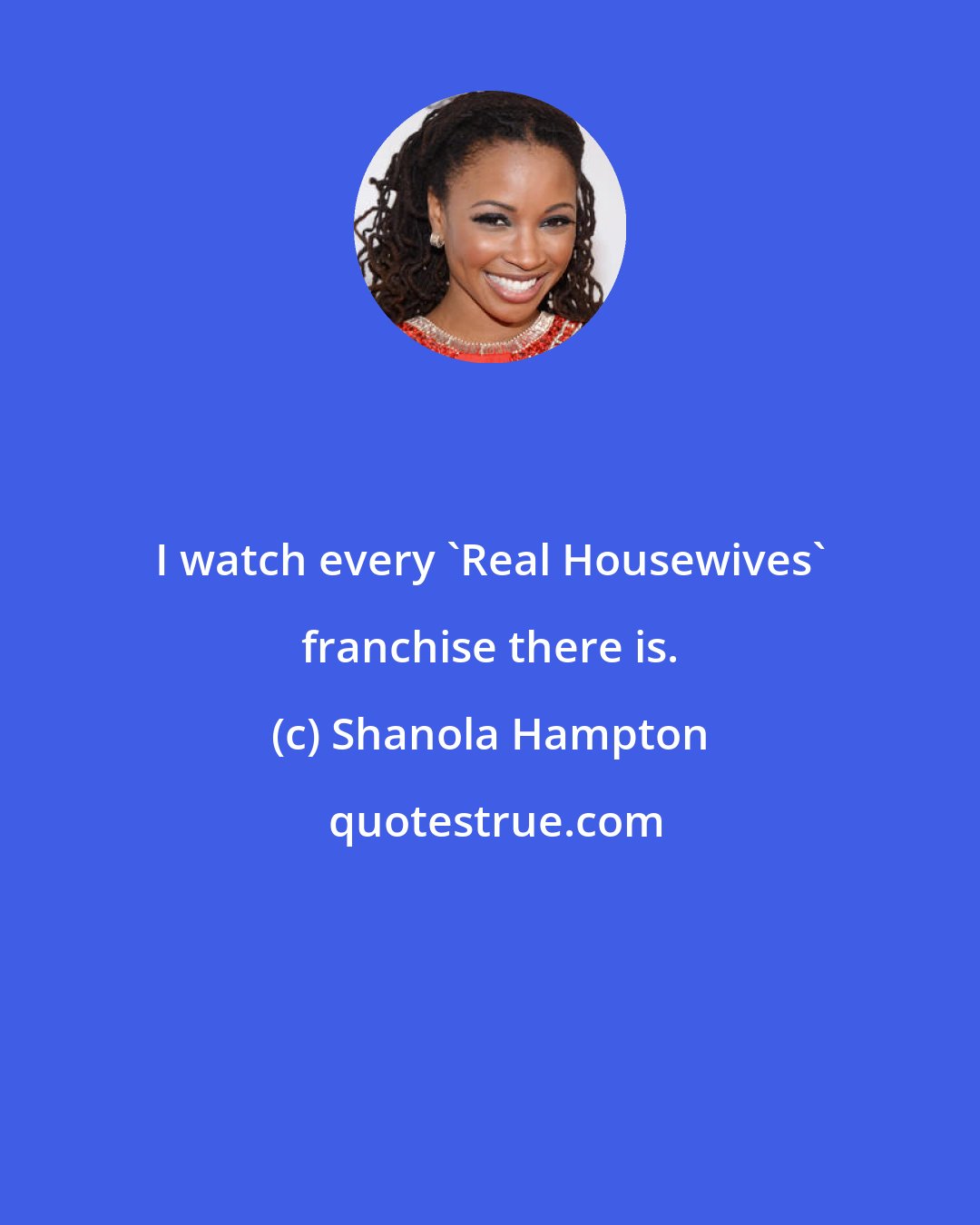 Shanola Hampton: I watch every 'Real Housewives' franchise there is.