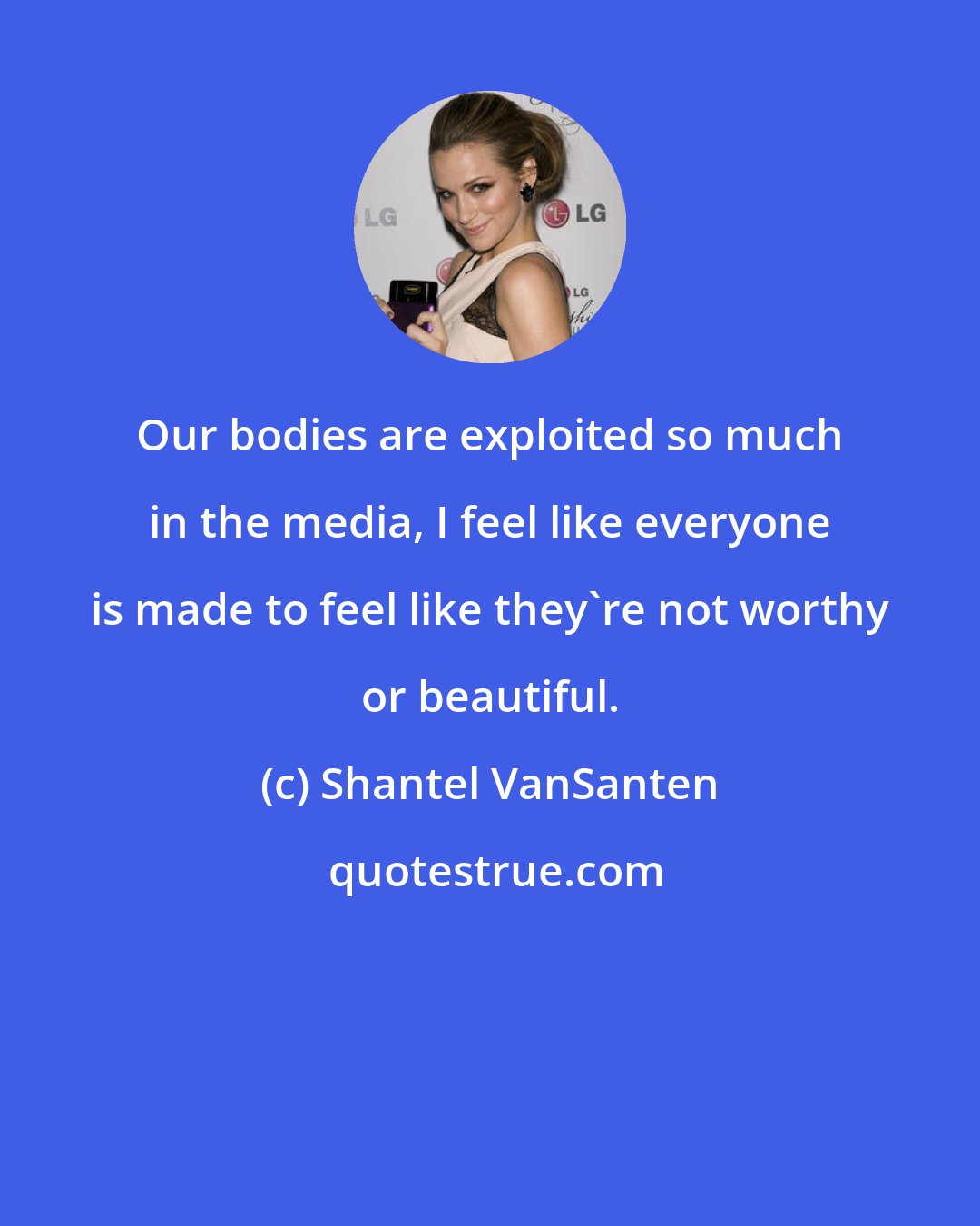 Shantel VanSanten: Our bodies are exploited so much in the media, I feel like everyone is made to feel like they're not worthy or beautiful.