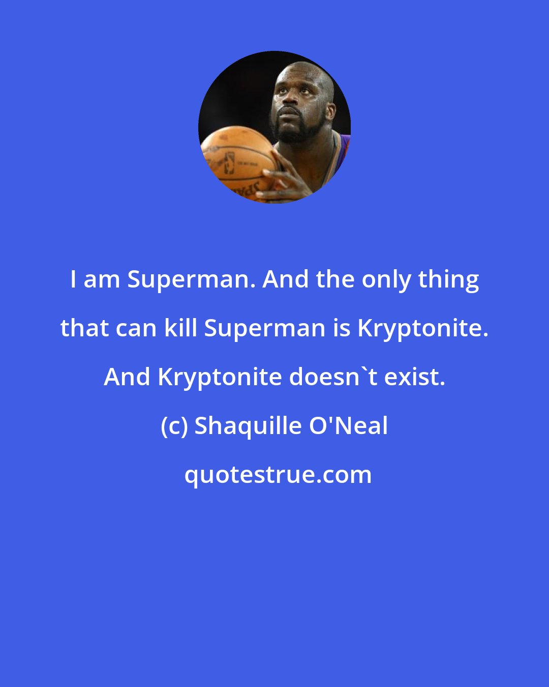 Shaquille O'Neal: I am Superman. And the only thing that can kill Superman is Kryptonite. And Kryptonite doesn't exist.