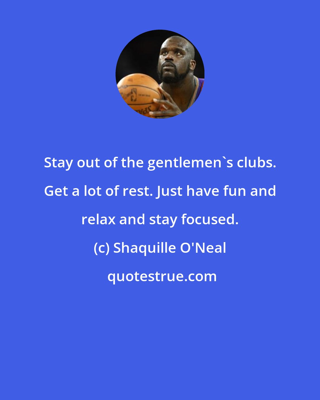 Shaquille O'Neal: Stay out of the gentlemen's clubs. Get a lot of rest. Just have fun and relax and stay focused.