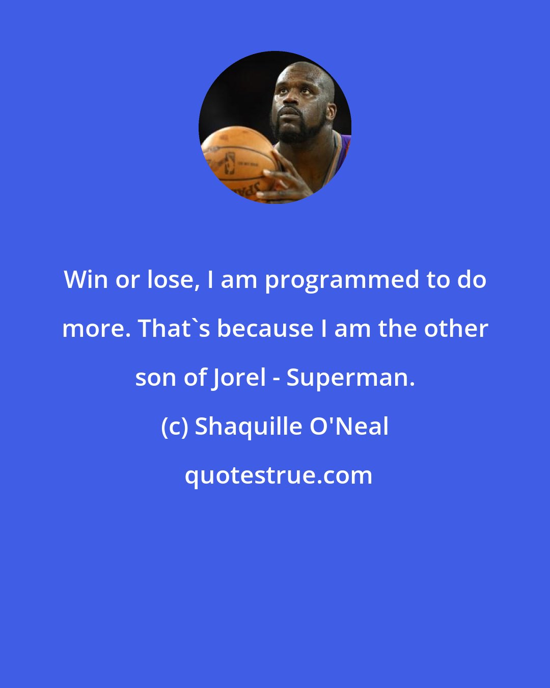 Shaquille O'Neal: Win or lose, I am programmed to do more. That's because I am the other son of Jorel - Superman.