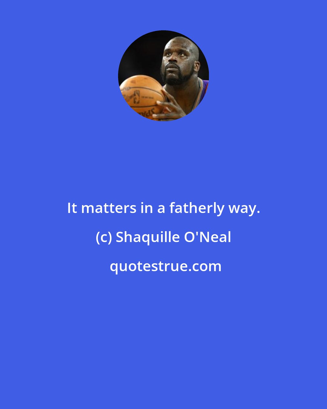 Shaquille O'Neal: It matters in a fatherly way.