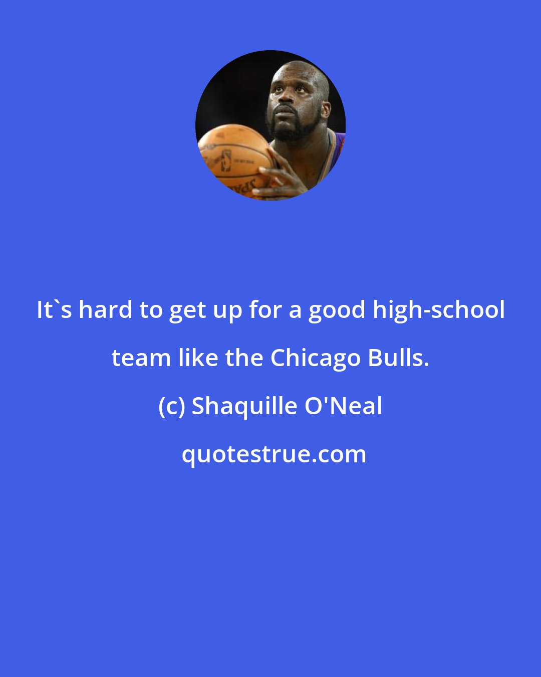 Shaquille O'Neal: It's hard to get up for a good high-school team like the Chicago Bulls.