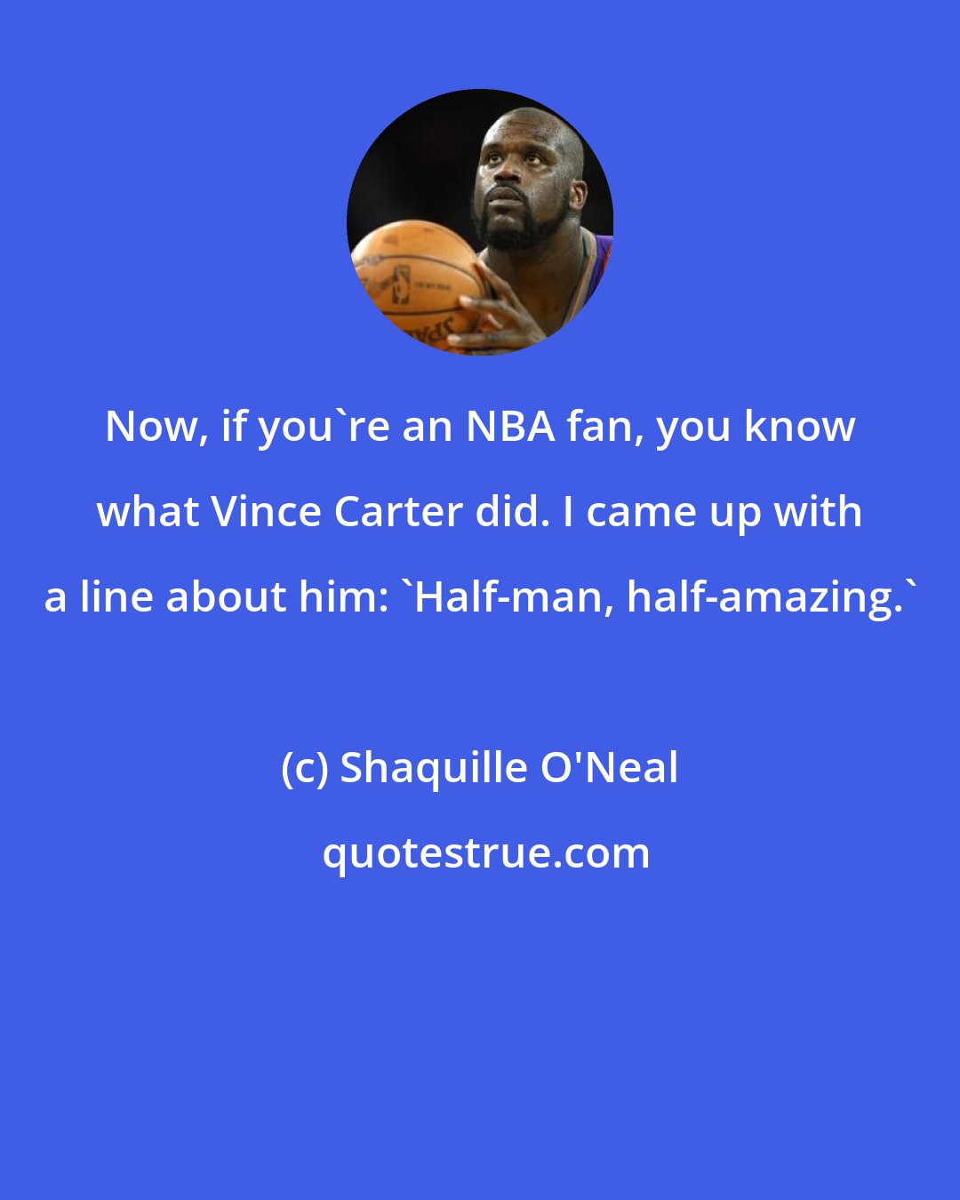 Shaquille O'Neal: Now, if you're an NBA fan, you know what Vince Carter did. I came up with a line about him: 'Half-man, half-amazing.'