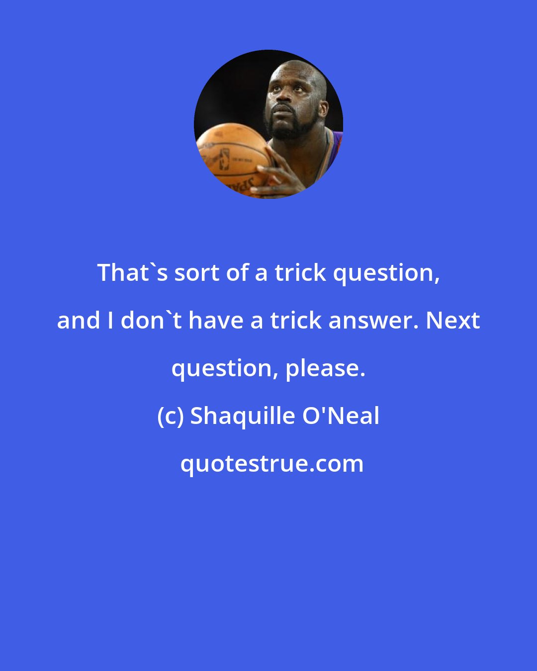 Shaquille O'Neal: That's sort of a trick question, and I don't have a trick answer. Next question, please.