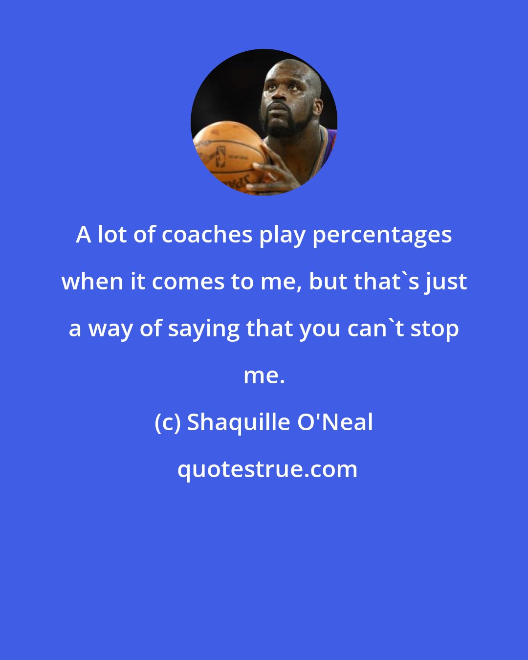 Shaquille O'Neal: A lot of coaches play percentages when it comes to me, but that's just a way of saying that you can't stop me.