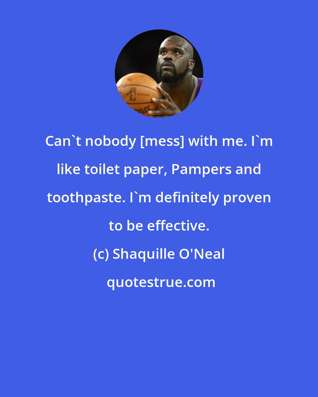 Shaquille O'Neal: Can't nobody [mess] with me. I'm like toilet paper, Pampers and toothpaste. I'm definitely proven to be effective.