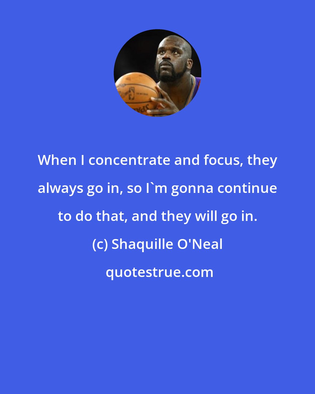 Shaquille O'Neal: When I concentrate and focus, they always go in, so I'm gonna continue to do that, and they will go in.