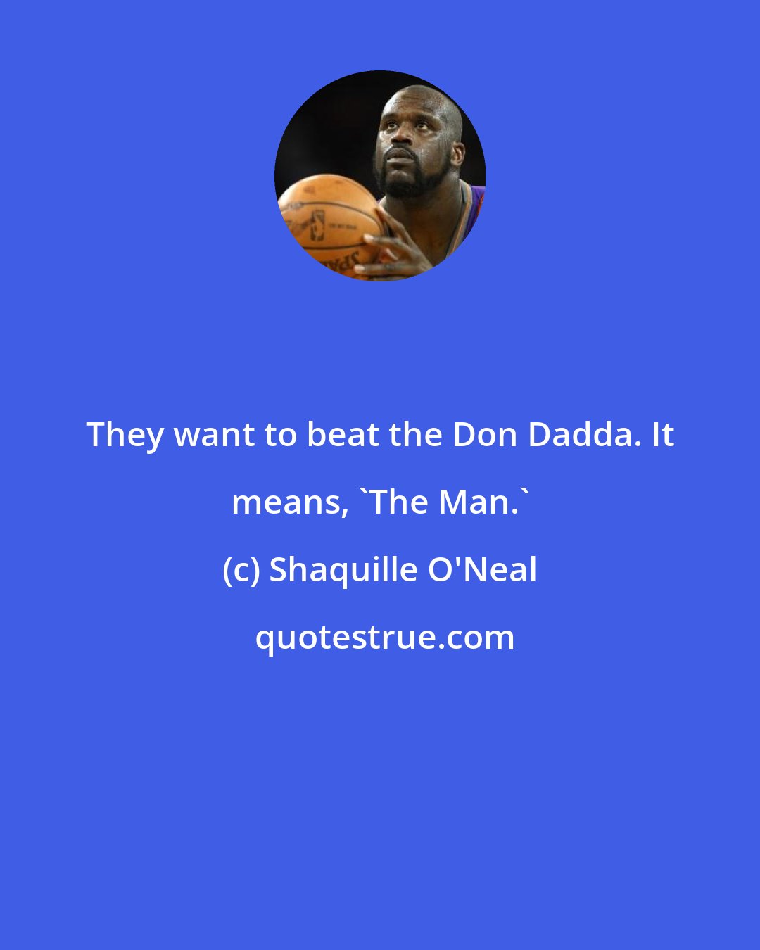 Shaquille O'Neal: They want to beat the Don Dadda. It means, 'The Man.'