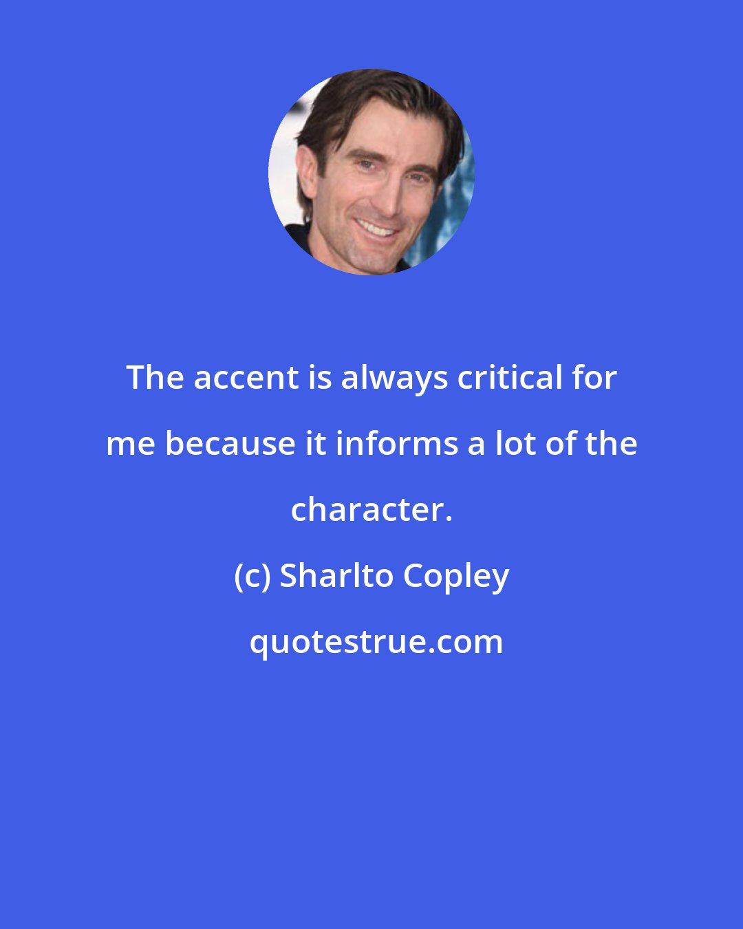 Sharlto Copley: The accent is always critical for me because it informs a lot of the character.