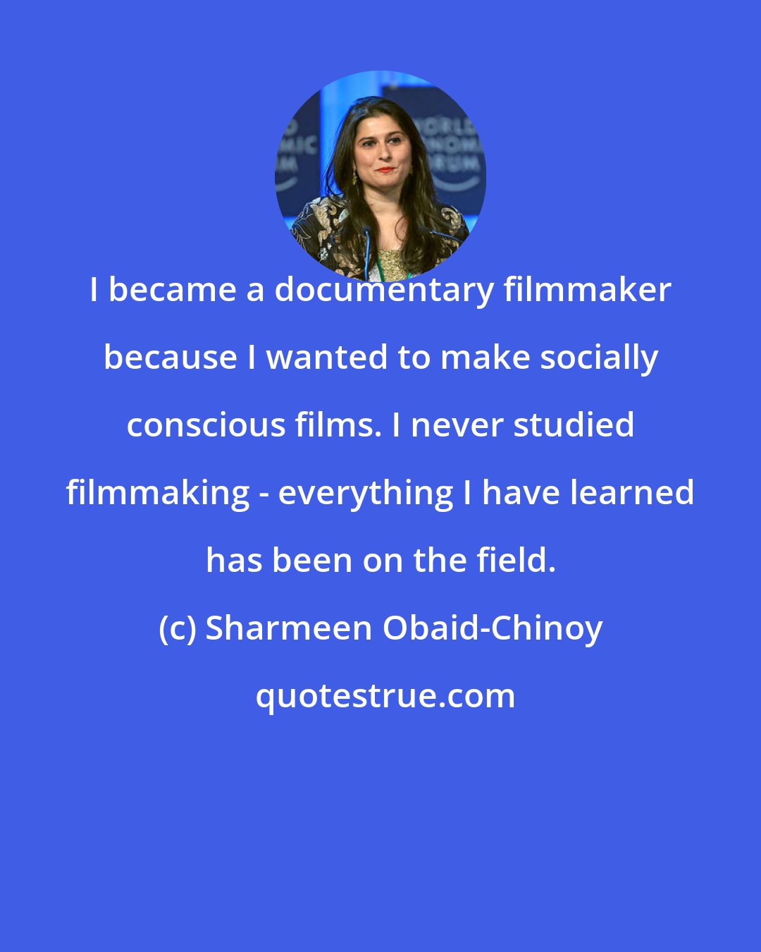 Sharmeen Obaid-Chinoy: I became a documentary filmmaker because I wanted to make socially conscious films. I never studied filmmaking - everything I have learned has been on the field.