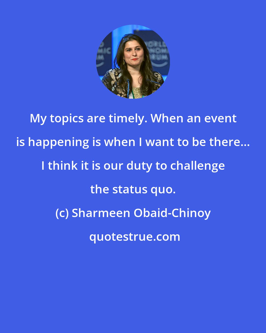 Sharmeen Obaid-Chinoy: My topics are timely. When an event is happening is when I want to be there... I think it is our duty to challenge the status quo.