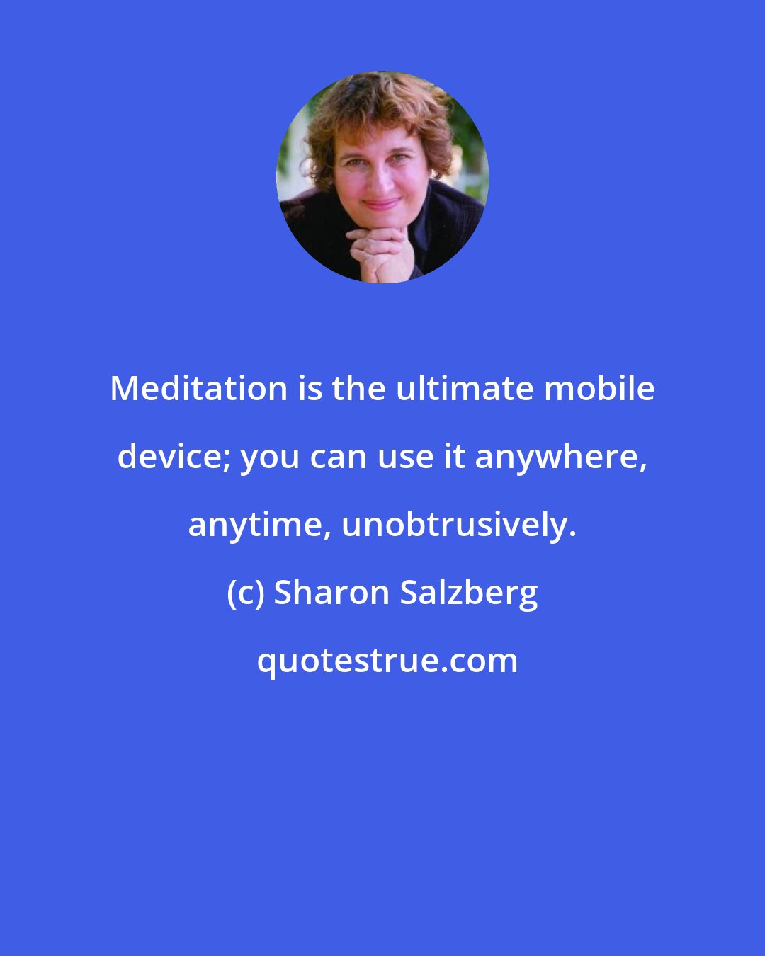 Sharon Salzberg: Meditation is the ultimate mobile device; you can use it anywhere, anytime, unobtrusively.